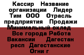 Кассир › Название организации ­ Лидер Тим, ООО › Отрасль предприятия ­ Продажи › Минимальный оклад ­ 1 - Все города Работа » Вакансии   . Дагестан респ.,Дагестанские Огни г.